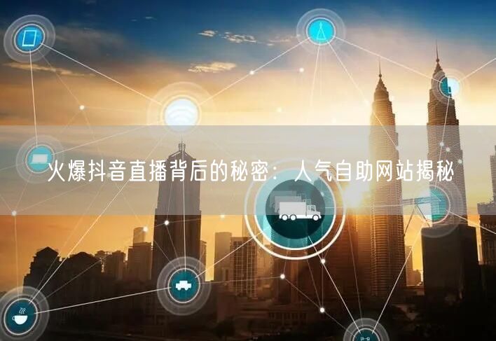 火爆抖音直播背后的秘密：人气自助网站揭秘