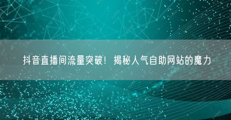 抖音直播间流量突破！揭秘人气自助网站的魔