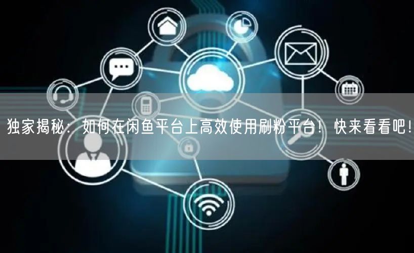 独家揭秘：如何在闲鱼平台上高效使用刷粉平