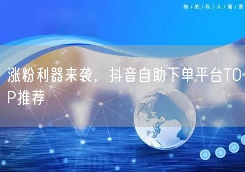 涨粉利器来袭，抖音自助下单平台TOP推荐