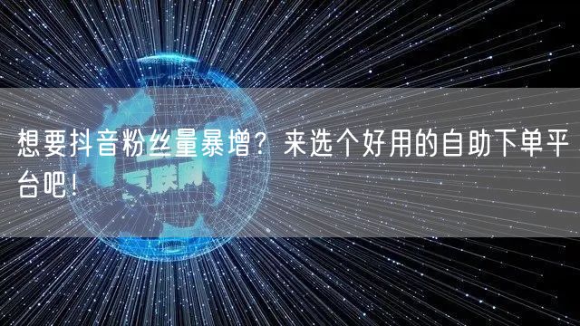 想要抖音粉丝量暴增？来选个好用的自助下单平台吧！