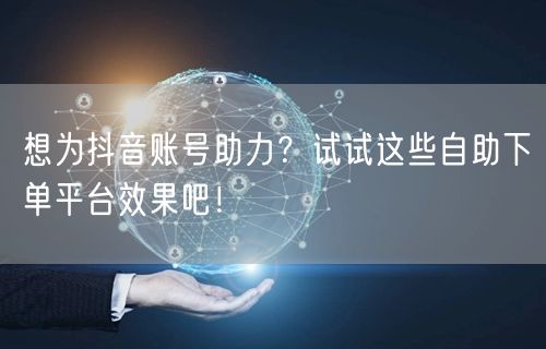 想为抖音账号助力？试试这些自助下单平台效