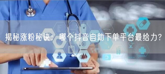 揭秘涨粉秘诀：哪个抖音自助下单平台最给力