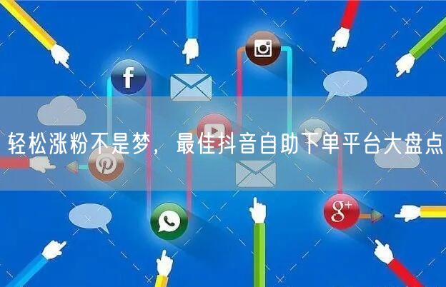 轻松涨粉不是梦，最佳抖音自助下单平台大盘