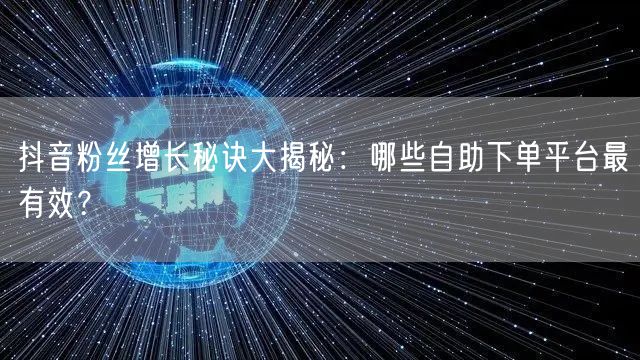 抖音粉丝增长秘诀大揭秘：哪些自助下单平台