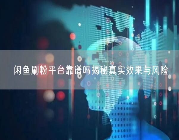 闲鱼刷粉平台靠谱吗揭秘真实效果与风险
