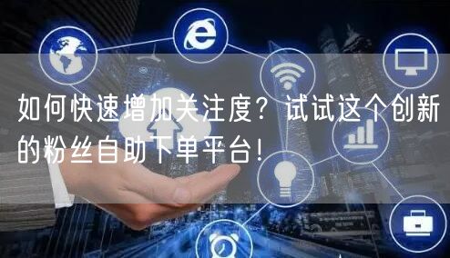 如何快速增加关注度？试试这个创新的粉丝自助下单平台！