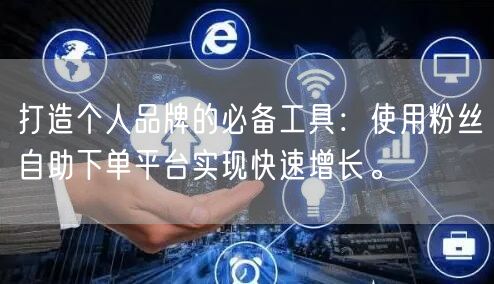 打造个人品牌的必备工具：使用粉丝自助下单