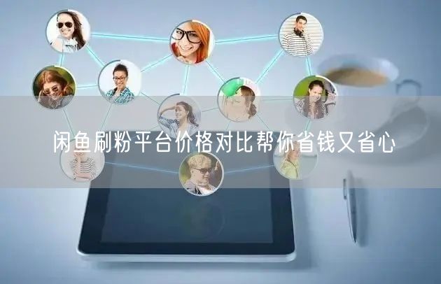 闲鱼刷粉平台价格对比帮你省钱又省心