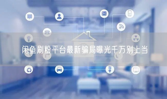 闲鱼刷粉平台最新骗局曝光千万别上当