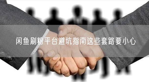 闲鱼刷粉平台避坑指南这些套路要小心