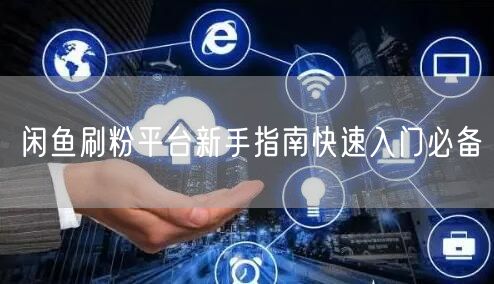 闲鱼刷粉平台新手指南快速入门必备