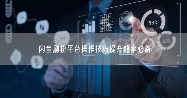 闲鱼刷粉平台操作技巧提升效率必备
