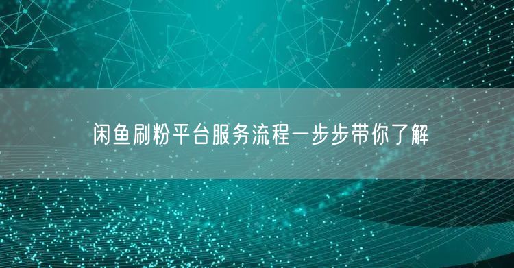 闲鱼刷粉平台服务流程一步步带你了解