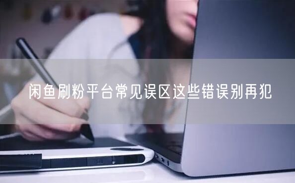 闲鱼刷粉平台常见误区这些错误别再犯