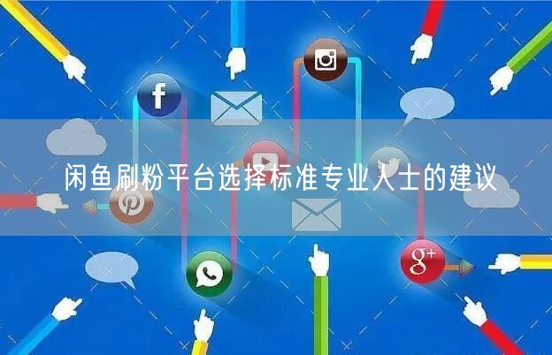 闲鱼刷粉平台选择标准专业人士的建议