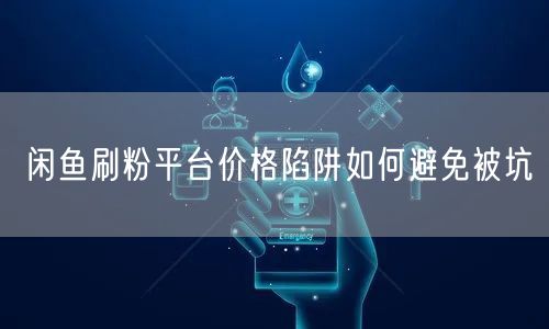 闲鱼刷粉平台价格陷阱如何避免被坑