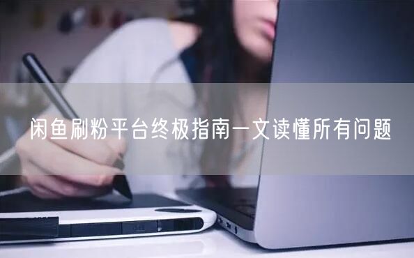 闲鱼刷粉平台终极指南一文读懂所有问题