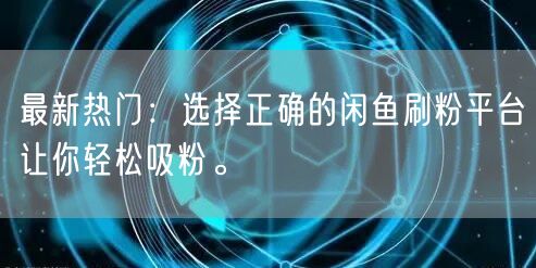 最新热门：选择正确的闲鱼刷粉平台让你轻松