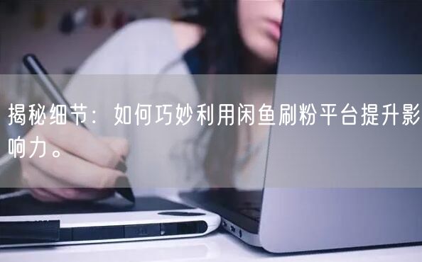 揭秘细节：如何巧妙利用闲鱼刷粉平台提升影