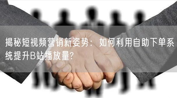 揭秘短视频营销新姿势：如何利用自助下单系