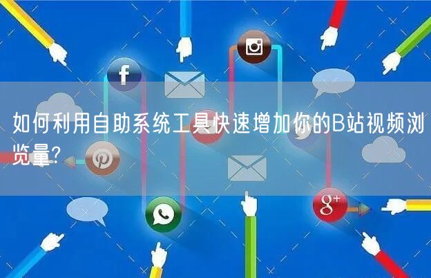 如何利用自助系统工具快速增加你的B站视频