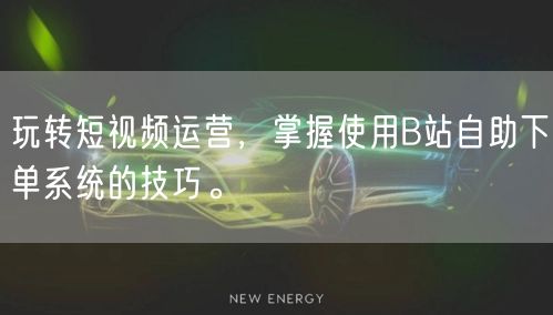玩转短视频运营，掌握使用B站自助下单系统的技巧。