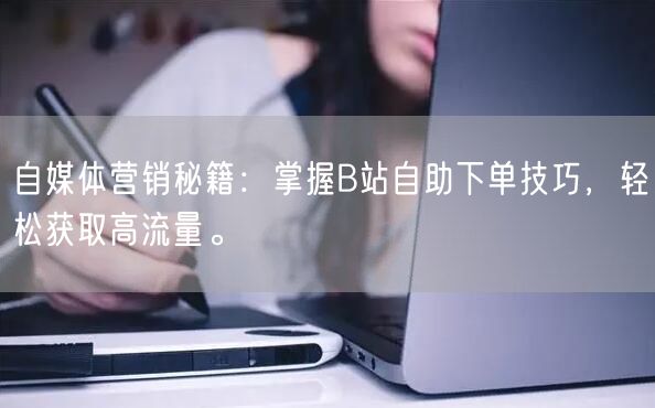 自媒体营销秘籍：掌握B站自助下单技巧，轻