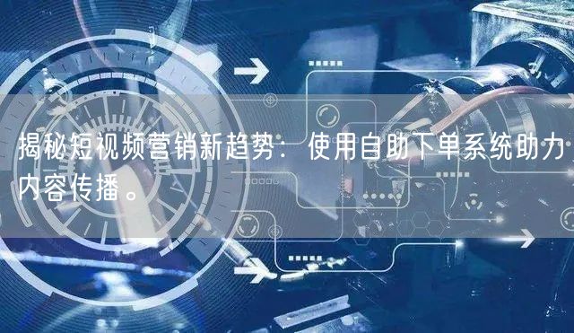 揭秘短视频营销新趋势：使用自助下单系统助