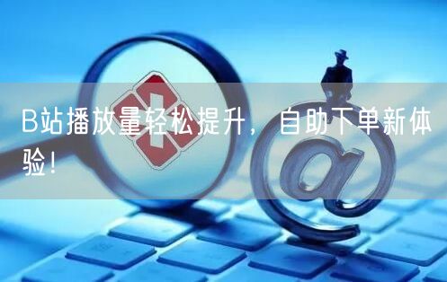 B站播放量轻松提升，自助下单新体验！