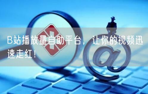 B站播放量自助平台，让你的视频迅速走红！