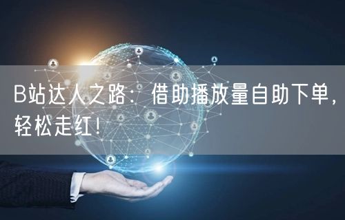 B站达人之路：借助播放量自助下单，轻松走红！