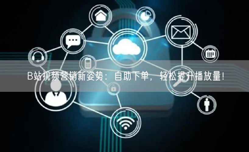B站视频营销新姿势：自助下单，轻松提升播放量！