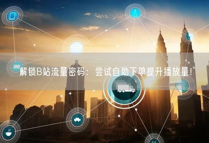 解锁B站流量密码：尝试自助下单提升播放量！