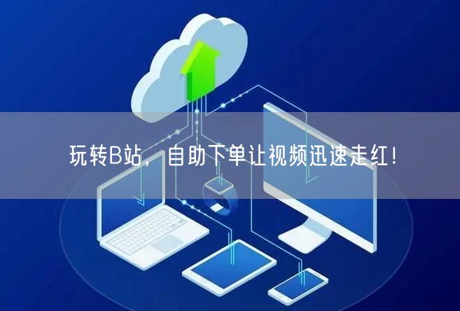 玩转B站，自助下单让视频迅速走红！