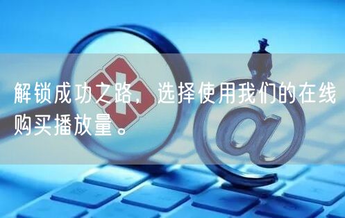 解锁成功之路，选择使用我们的在线购买播放量。