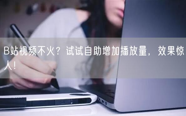 B站视频不火？试试自助增加播放量，效果惊人！