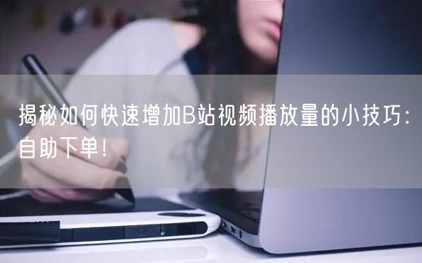 揭秘如何快速增加B站视频播放量的小技巧：自助下单！