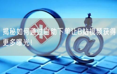 揭秘如何通过自助下单让B站视频获得更多曝光！