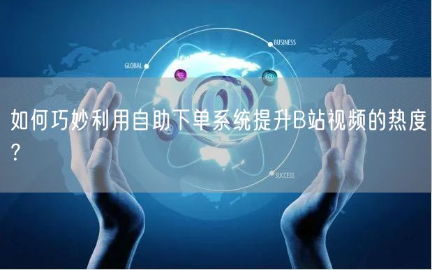 如何巧妙利用自助下单系统提升B站视频的热度？