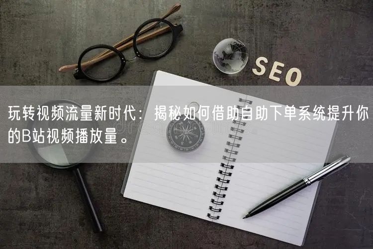 玩转视频流量新时代：揭秘如何借助自助下单系统提升你的B站视频播放量。