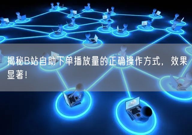 揭秘B站自助下单播放量的正确操作方式，效果显著！