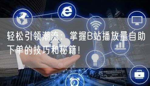 轻松引领潮流：掌握B站播放量自助下单的技巧和秘籍！