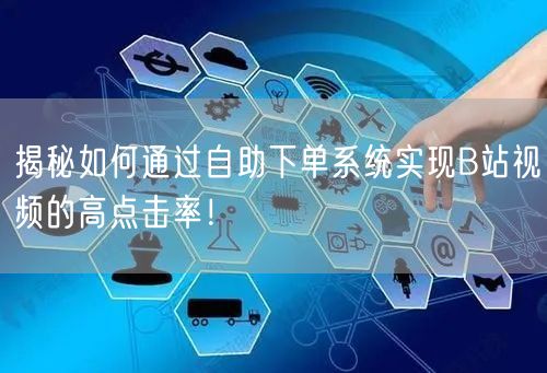 揭秘如何通过自助下单系统实现B站视频的高点击率！