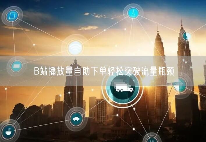 B站播放量自助下单轻松突破流量瓶颈