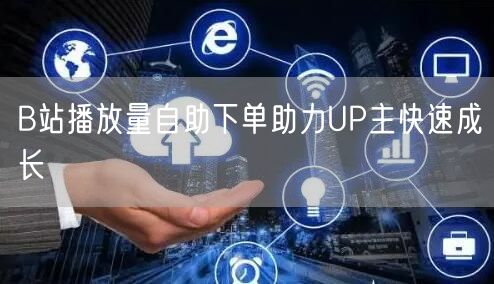 B站播放量自助下单助力UP主快速成长