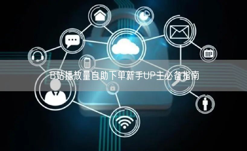 B站播放量自助下单新手UP主必备指南