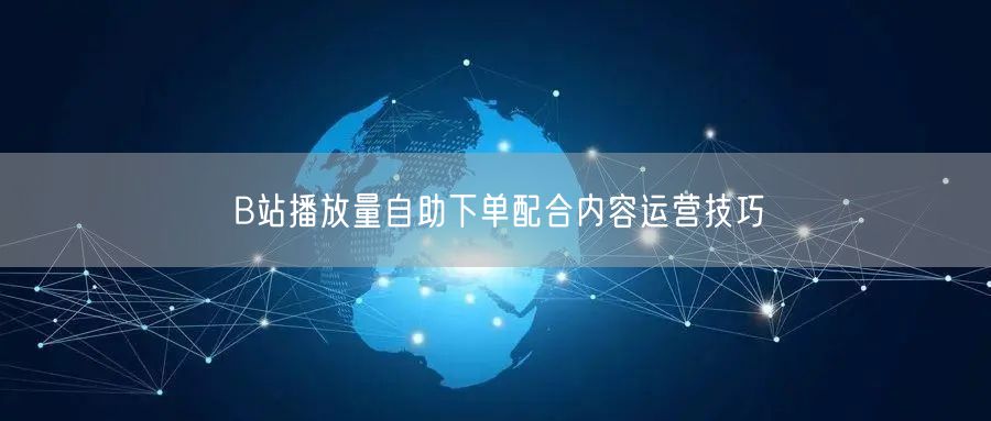 B站播放量自助下单配合内容运营技巧