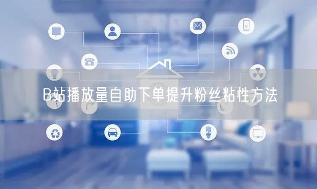 B站播放量自助下单提升粉丝粘性方法