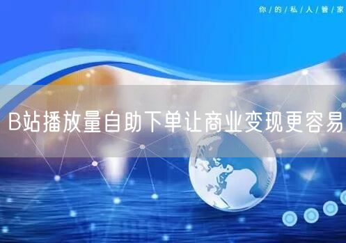 B站播放量自助下单让商业变现更容易